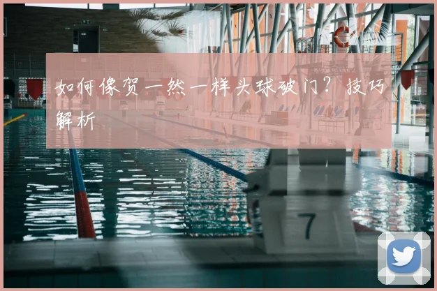 如何像贺一然一样头球破门?技巧解析