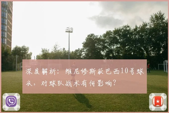 深度解析:维尼修斯获巴西10号球衣,对球队战术有何影响?