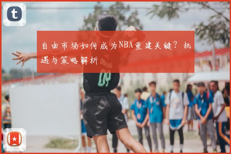 自由市场如何成为NBA重建关键?机遇与策略解析