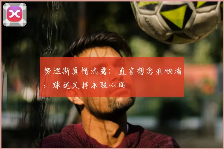 努涅斯真情流露:直言想念利物浦,球迷支持永驻心间