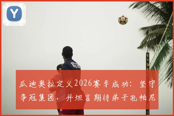 瓜迪奥拉定义2026赛季成功:坚守争冠集团,并坦言期待弟子孔帕尼未来回归曼城执教