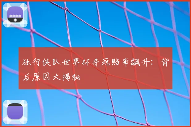 独行侠队世界杯夺冠赔率飙升:背后原因大揭秘