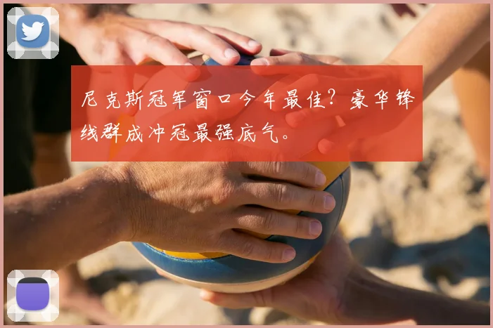 尼克斯冠军窗口今年最佳?豪华锋线群成冲冠最强底气。