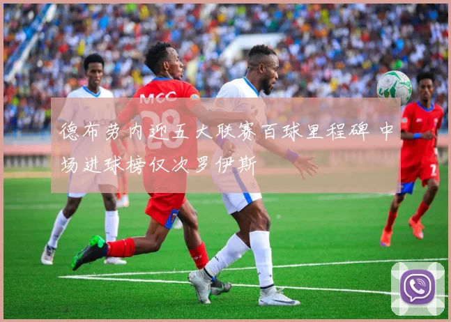 德布劳内迎五大联赛百球里程碑 中场进球榜仅次罗伊斯