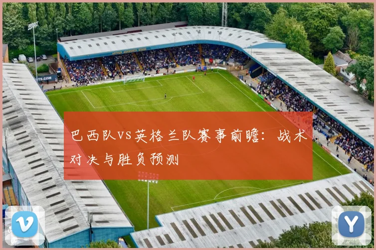 巴西队vs英格兰队赛事前瞻:战术对决与胜负预测
