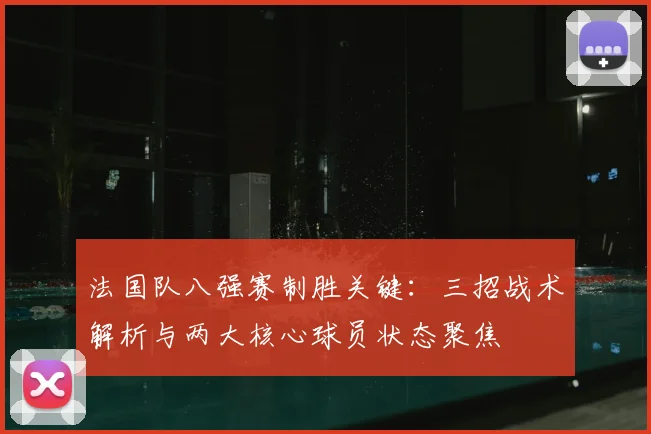 法国队八强赛制胜关键:三招战术解析与两大核心球员状态聚焦