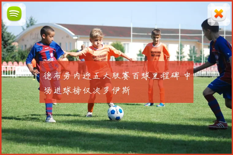 德布劳内迎五大联赛百球里程碑 中场进球榜仅次罗伊斯