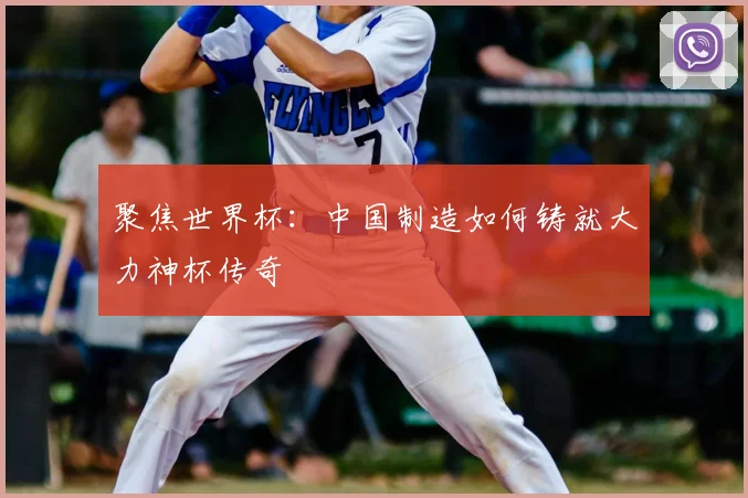 聚焦世界杯:中国制造如何铸就大力神杯传奇