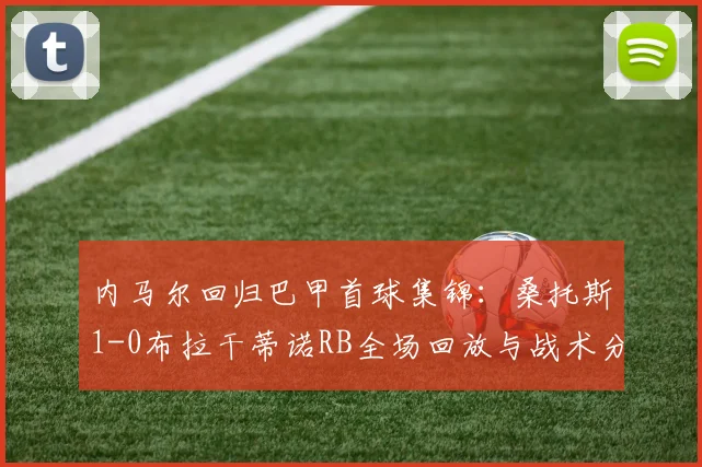 内马尔回归巴甲首球集锦:桑托斯1-0布拉干蒂诺RB全场回放与战术分析