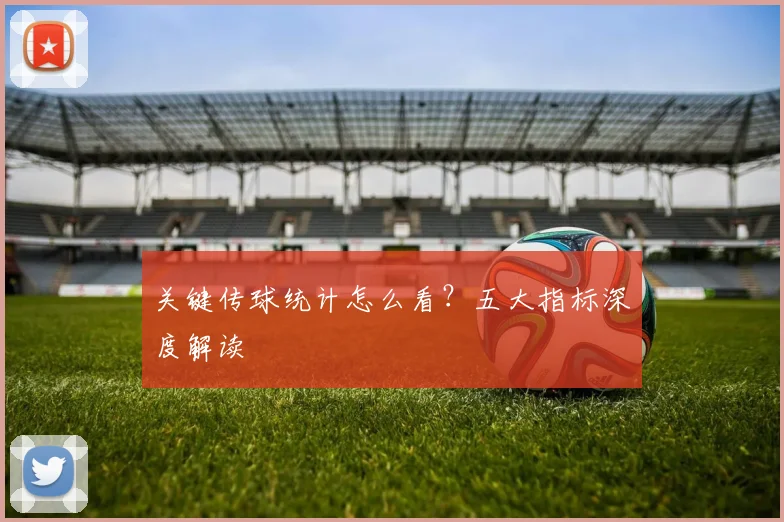 关键传球统计怎么看?五大指标深度解读