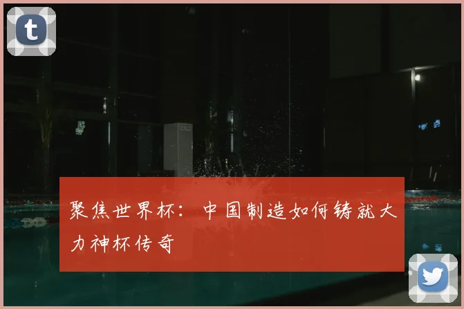 聚焦世界杯:中国制造如何铸就大力神杯传奇
