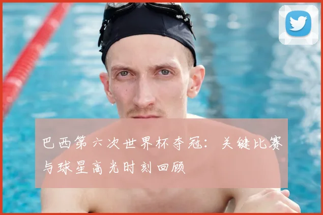 巴西第六次世界杯夺冠:关键比赛与球星高光时刻回顾
