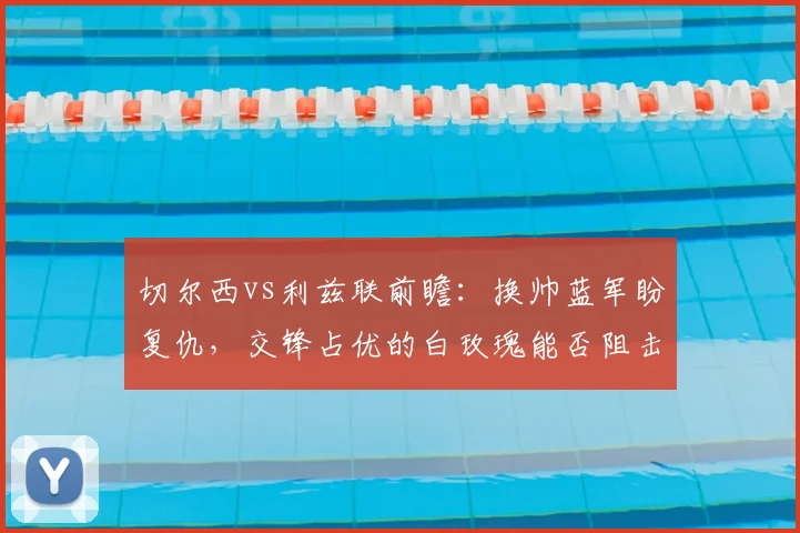 切尔西vs利兹联前瞻:换帅蓝军盼复仇,交锋占优的白玫瑰能否阻击?