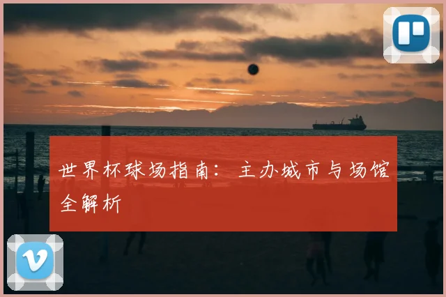 世界杯球场指南:主办城市与场馆全解析