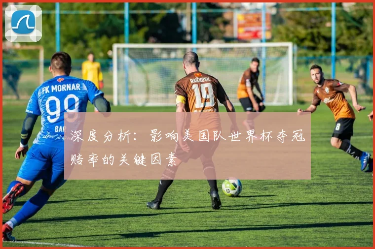 深度分析:影响美国队世界杯夺冠赔率的关键因素