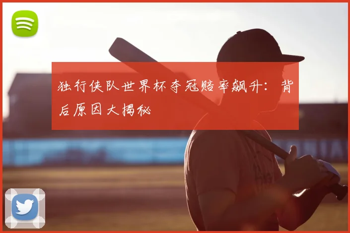 独行侠队世界杯夺冠赔率飙升:背后原因大揭秘