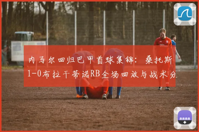 内马尔回归巴甲首球集锦:桑托斯1-0布拉干蒂诺RB全场回放与战术分析