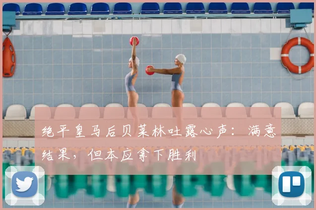 绝平皇马后贝莱林吐露心声：满意结果，但本应拿下胜利