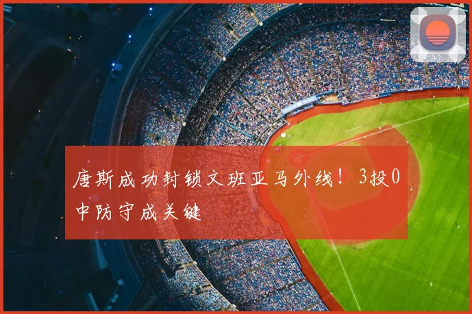 唐斯成功封锁文班亚马外线!3投0中防守成关键