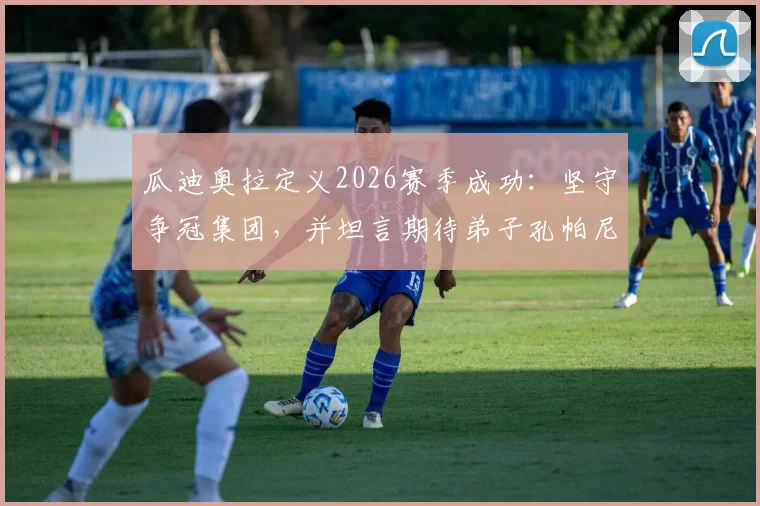 瓜迪奥拉定义2026赛季成功:坚守争冠集团,并坦言期待弟子孔帕尼未来回归曼城执教
