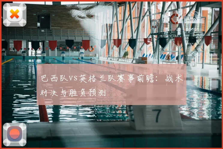 巴西队vs英格兰队赛事前瞻：战术对决与胜负预测