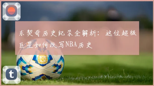 东契奇历史纪录全解析:这位超级巨星如何改写NBA历史