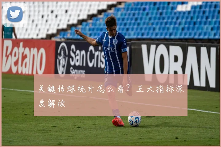 关键传球统计怎么看?五大指标深度解读